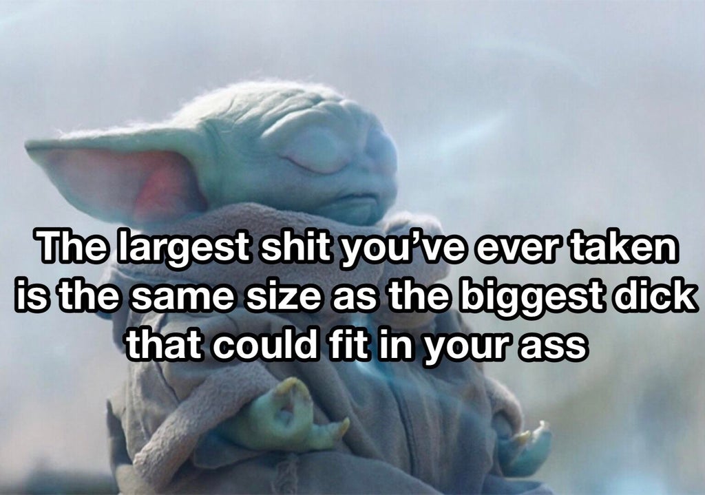 Grogu - The largest shit you've ever taken is the same size as the biggest dick that could fit in your ass