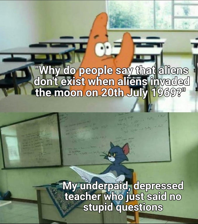 teacher tom meme - "Why do people say that aliens don't exist when aliens invaded the moon on 20th ?" My underpaid, depressed teacher who just said no stupid questions