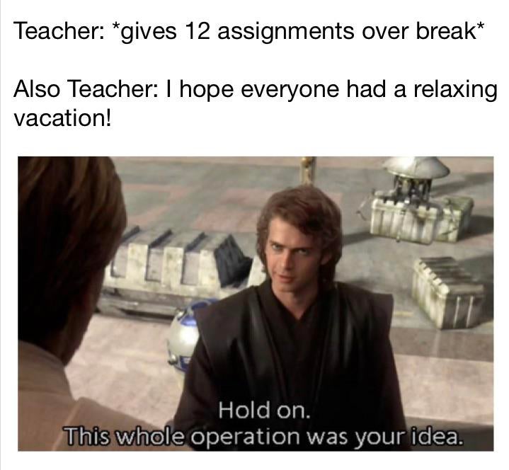 hold on this whole operation was your idea - Teacher gives 12 assignments over break Also Teacher I hope everyone had a relaxing vacation! Hold on. This whole operation was your idea.