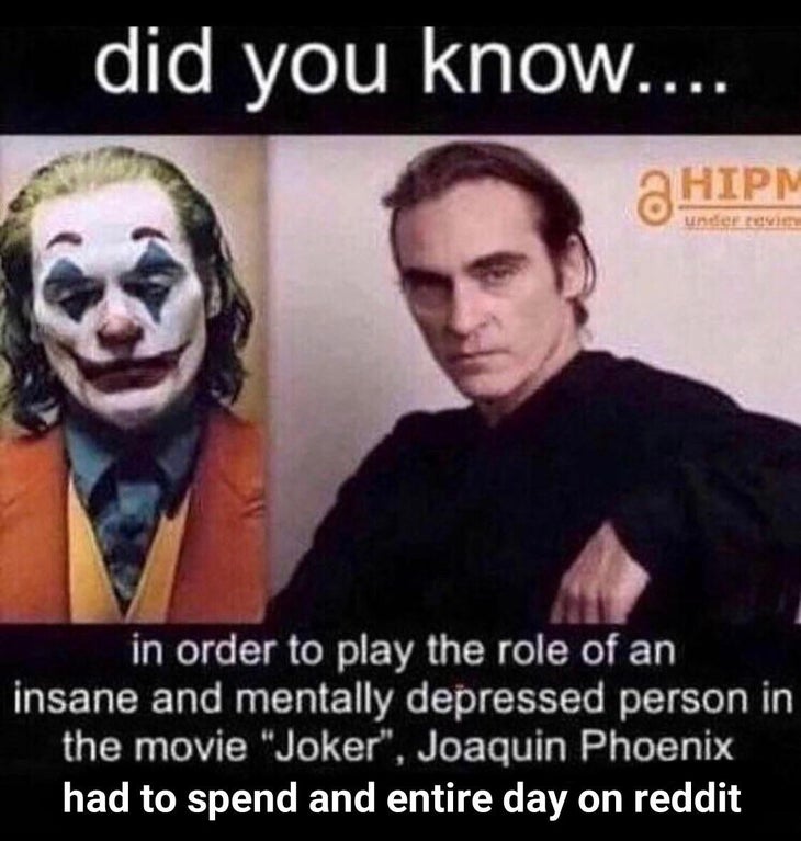 did you know in order to play - did you know.... a Hipm under ret in order to play the role of an insane and mentally depressed person in the movie "Joker", Joaquin Phoenix had to spend and entire day on reddit