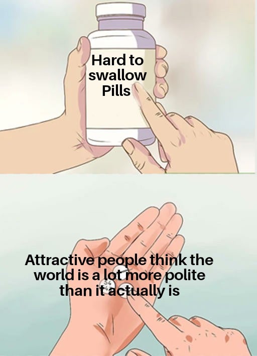 funny dank memes - Hard to swallow Pills Attractive people think the world is a lot more polite than it actually is