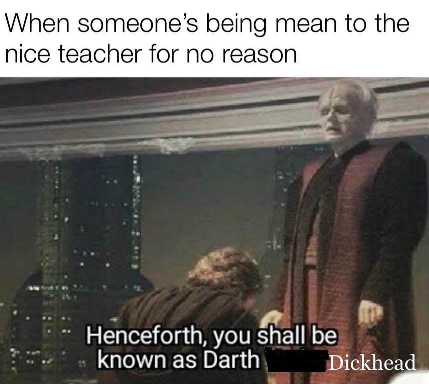 funny dank memes - When someone's being mean to the nice teacher for no reason Henceforth, you shall be known as Darth Dickhead