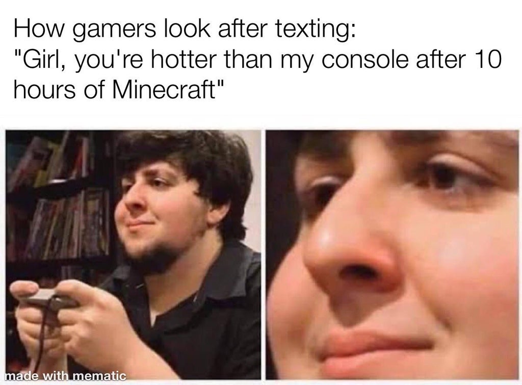 funny dank memes - gamer memes - How gamers look after texting girl you're hotter than my console after 10 hours of minecraft