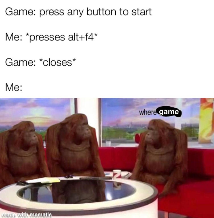 funny dank memes - Game press any button to start Me presses altf4 Game closes Me where game