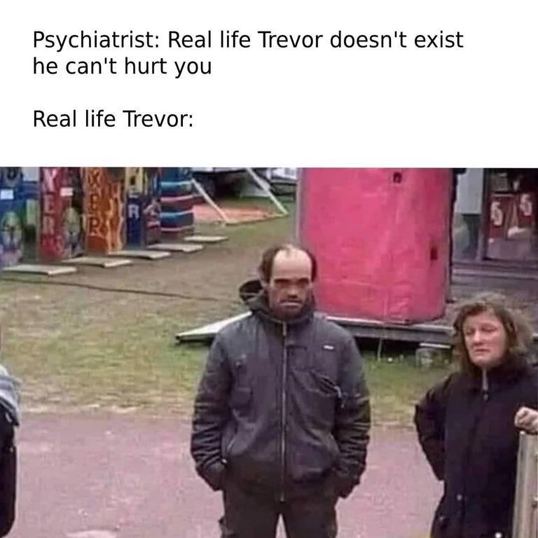 funny dank memes - Psychiatrist Real life Trevor doesn't exist he can't hurt you Real life Trevor