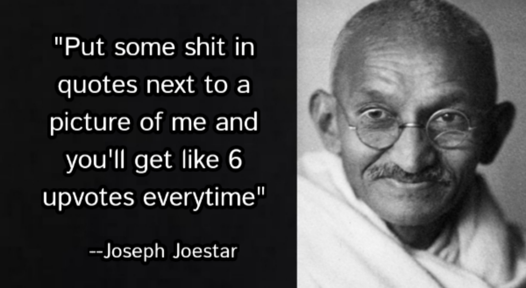 mahatma gandhi - "Put some shit in quotes next to a picture of me and you'll get 6 upvotes everytime" Joseph Joestar