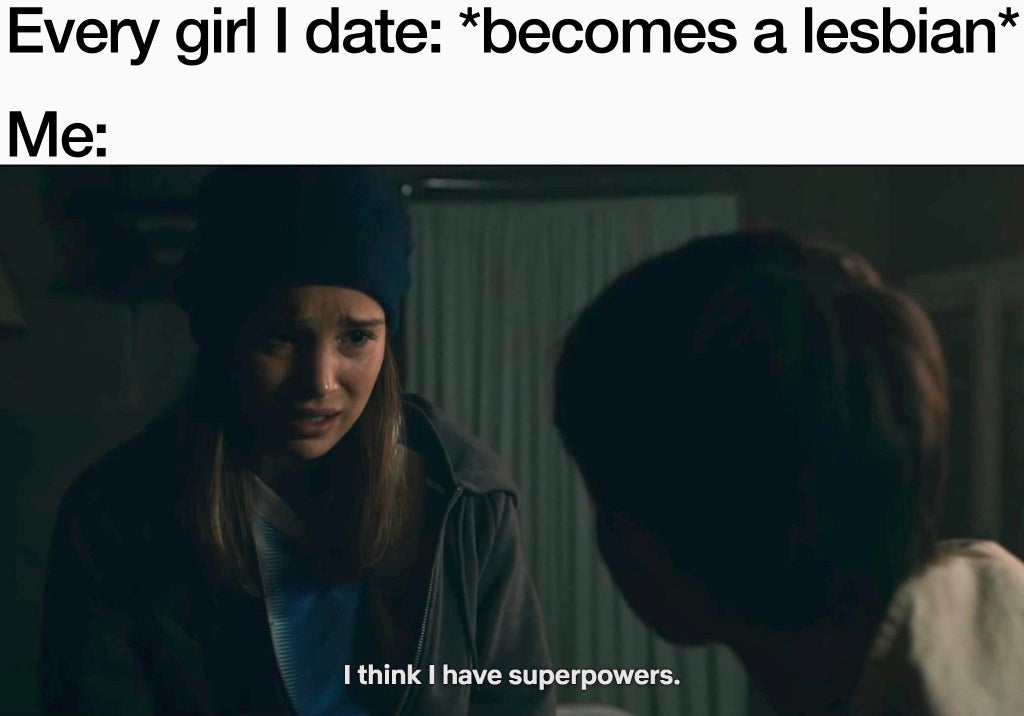 girl - Every girl I date becomes a lesbian Me I think I have superpowers.