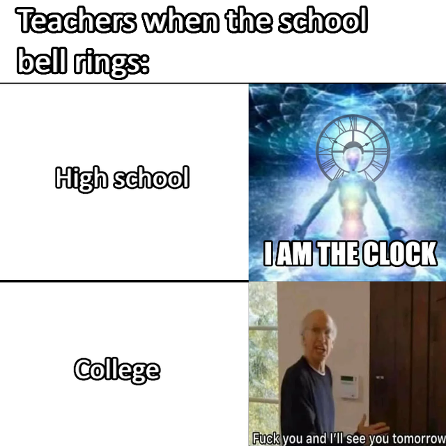 meme - Teachers when the school bell rings High school I Am The Clock College Fuck you and I'll see you tomorrow