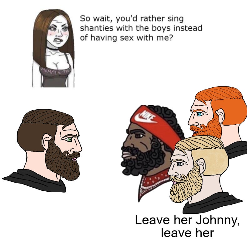 funny dank memes - So wait, you'd rather sing shanties with the boys instead of having sex with me? Leave her Johnny, leave her