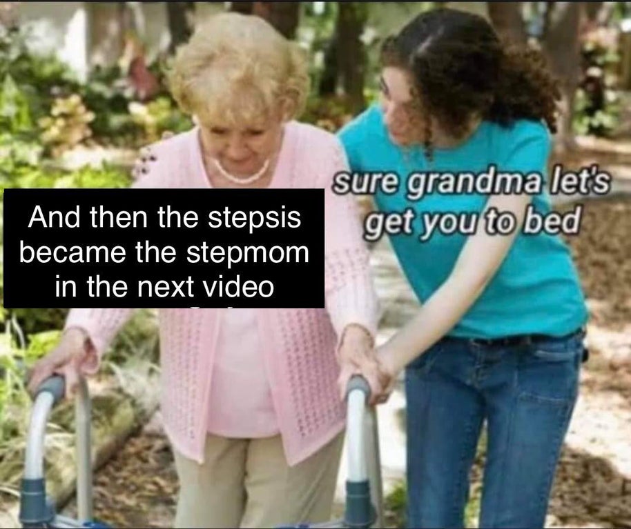 funny dank memes - ok grandma let's get you to bed meme - sure grandma let's get you to bed And then the stepsis became the stepmom in the next video
