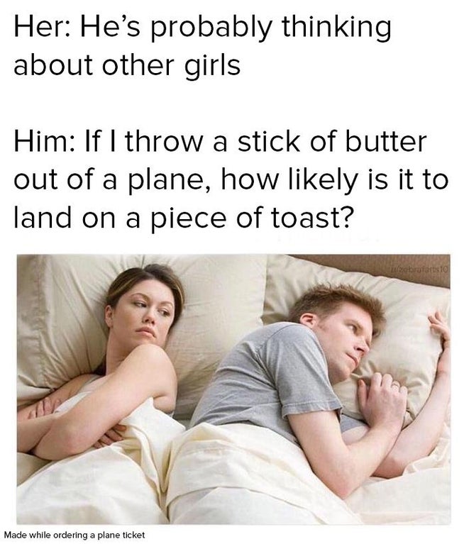 funny dank memes - he is thinking about other girl meme - Her He's probably thinking about other girls Him If I throw a stick of butter out of a plane, how likely is it to land on a piece of toast?
