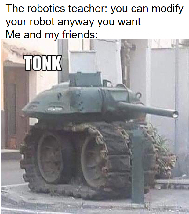 tank meme - The robotics teacher you can modify your robot anyway you want Me and my friends Tonk