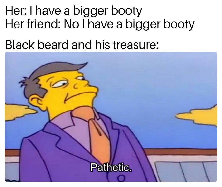 pathetic meme - Her I have a bigger booty Her friend No I have a bigger booty Black beard and his treasure Pathetic.