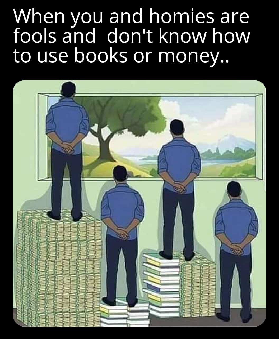 life and knowledge - When you and homies are fools and don't know how to use books or money.. Troxannat