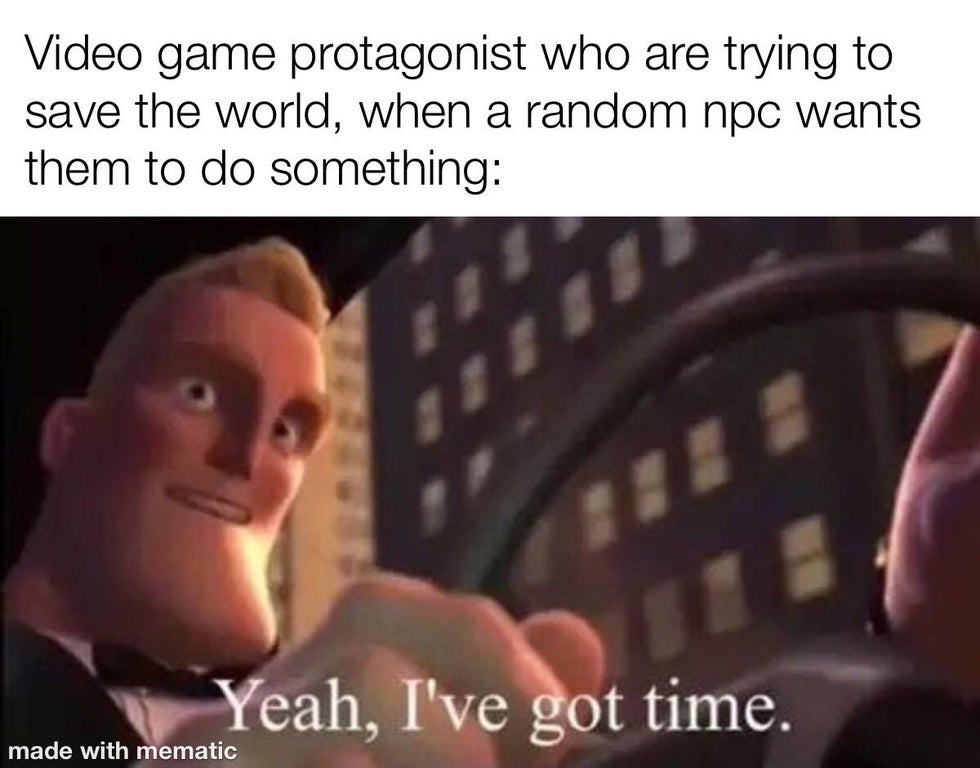 incredibles yeah i ve got time meme - Video game protagonist who are trying to save the world, when a random npc wants them to do something Yeah, I've got time. made with mematic