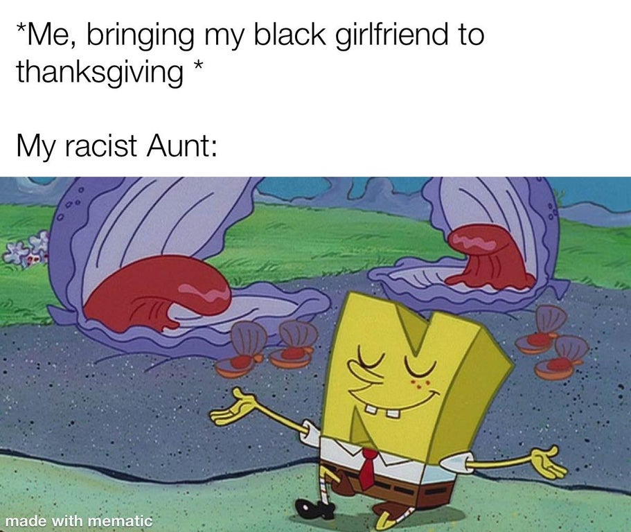 fun song spongebob - Me, bringing my black girlfriend to thanksgiving My racist Aunt ve made with mematic