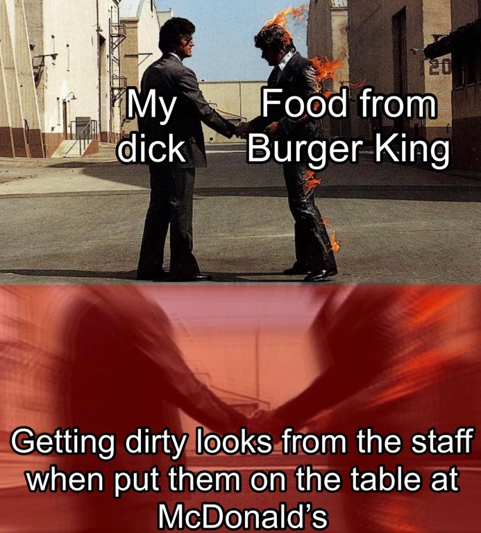pink floyd wish you were here - My dick Food from Burger King Getting dirty looks from the staff when put them on the table at McDonald's