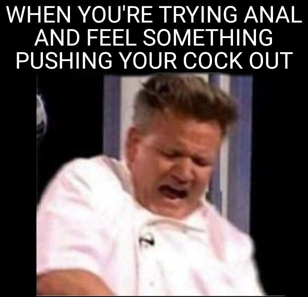gordon ramsay meme template - When You'Re Trying Anal And Feel Something Pushing Your Cock Out