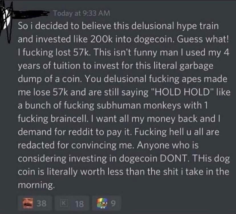 screenshot - Today at So i decided to believe this delusional hype train and invested into dogecoin. Guess what! I fucking lost 57k. This isn't funny man I used my 4 years of tuition to invest for this literal garbage dump of a coin. You delusional fuckin