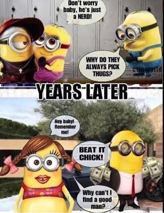 minion incel - Don't worry bahy, he's just a Nerd! Why Do They Always Pick Thugs? Years Later Hey baby! Remember me! Beat It Chick! Oll Why can't find a good man?