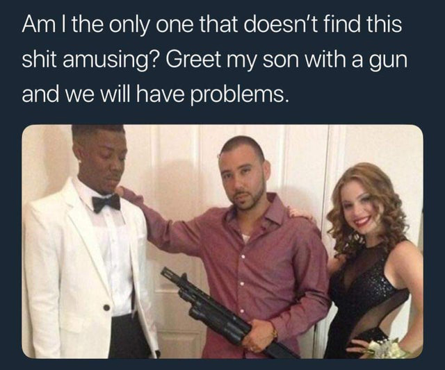 Am I the only one that doesn't find this shit amusing? Greet my son with a gun and we will have problems.