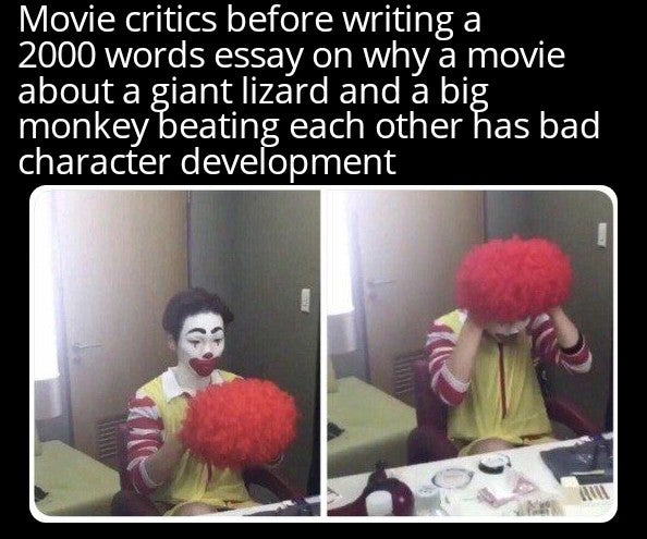 facebook clown meme - Movie critics before writing a 2000 words essay on why a movie about a giant lizard and a big monkey beating each other has bad character development
