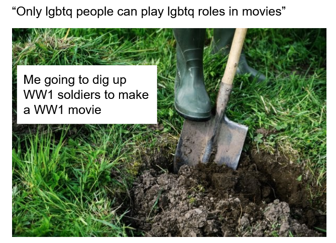 soil - "Only Igbtq people can play Igbtq roles in movies" Me going to dig up WW1 soldiers to make a WW1 movie