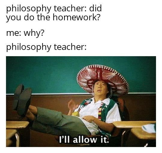 poggers wholesome - philosophy teacher did you do the homework? me why? philosophy teacher I'll allow it.