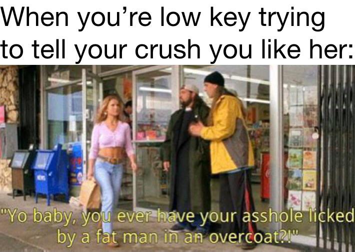 jay and silent bob flirting meme - When you're low key trying to tell your crush you her "Yo baby, you ever have your asshole licked by a fat man in an overcoat?!"