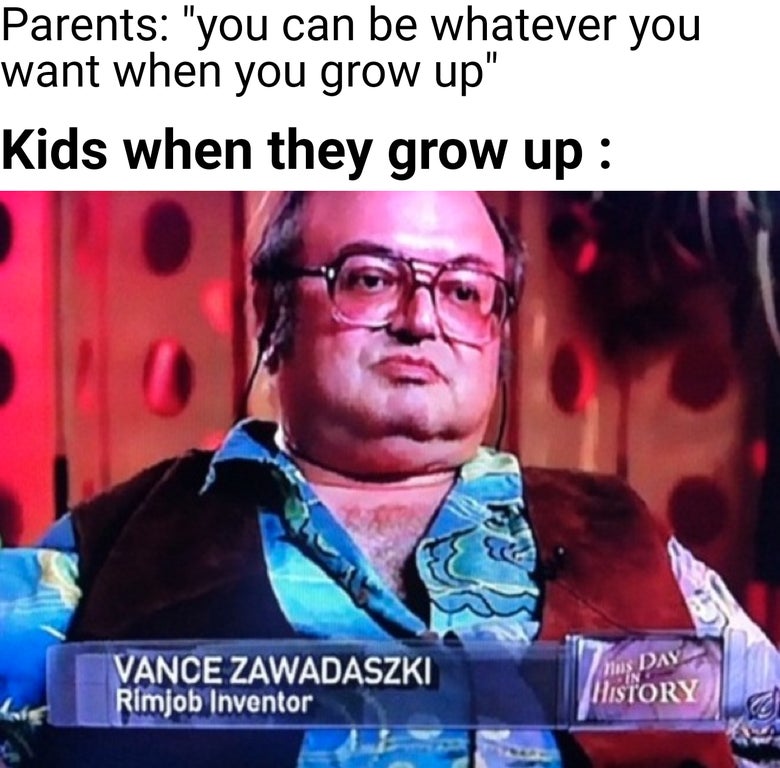 vance zawadaski - Parents "you can be whatever you want when you grow up" Kids when they grow up Tus Day Vance Zawadaszki Rimjob Inventor History 3