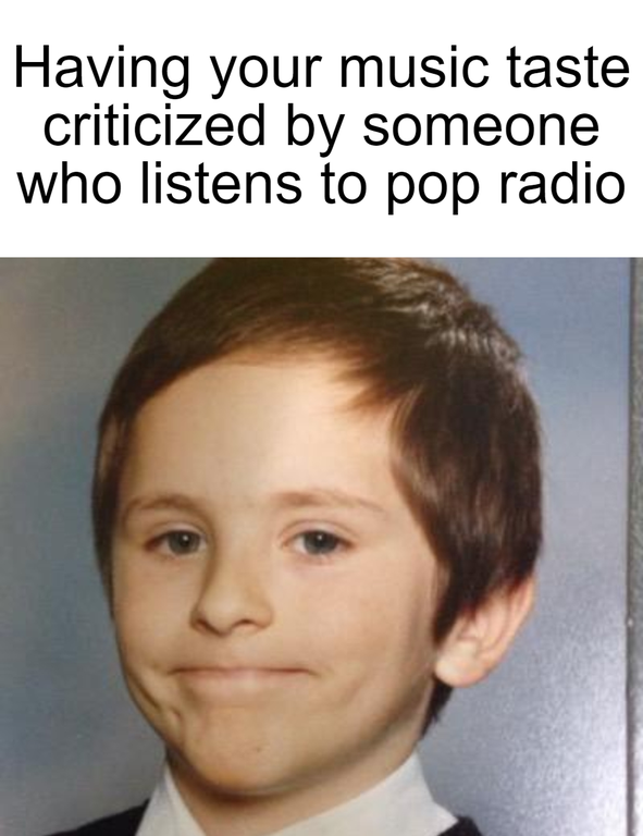 petty memes - Having your music taste criticized by someone who listens to pop radio