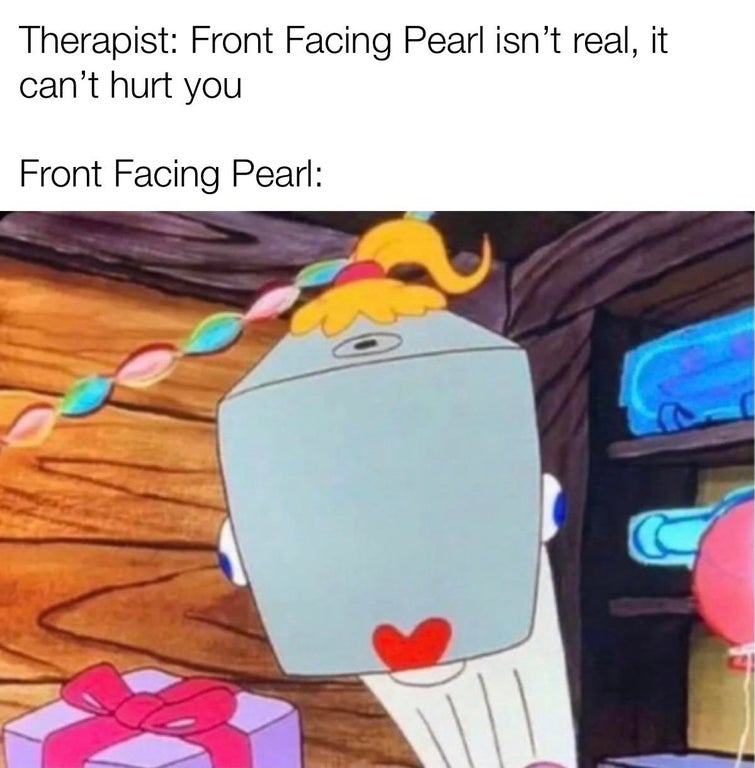 funny memes and dank memes - cartoon - Therapist Front Facing Pearl isn't real, it can't hurt you Front Facing Pearl C