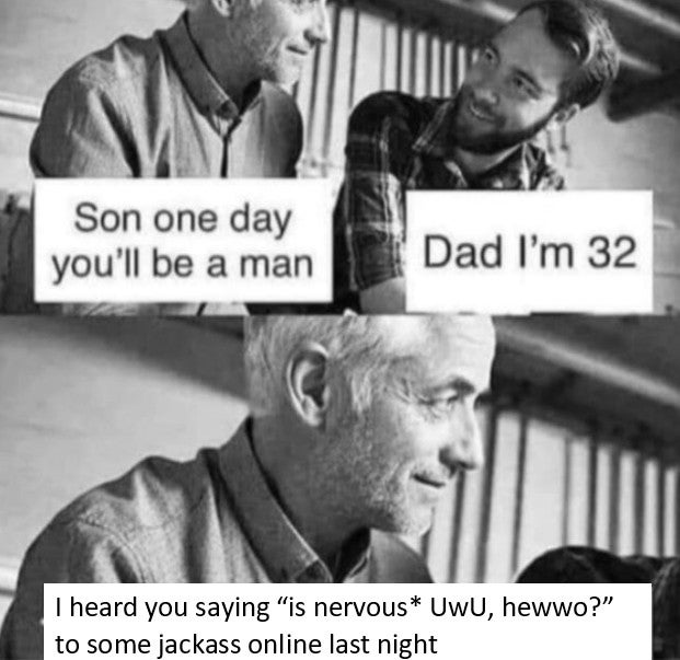 funny memes and dank memes - one day you ll be a man meme - Son one day you'll be a man Dad I'm 32 I heard you saying is nervous UwU, hewwo?" to some jackass online last night