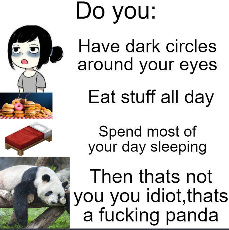 pet - Do you Have dark circles around your eyes Eat stuff all day Spend most of your day sleeping Then thats not you you idiot,thats a fucking panda