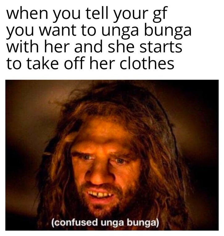 funny memes - confused unga bunga noises - when you tell your gf you want to unga bunga with her and she starts to take off her clothes