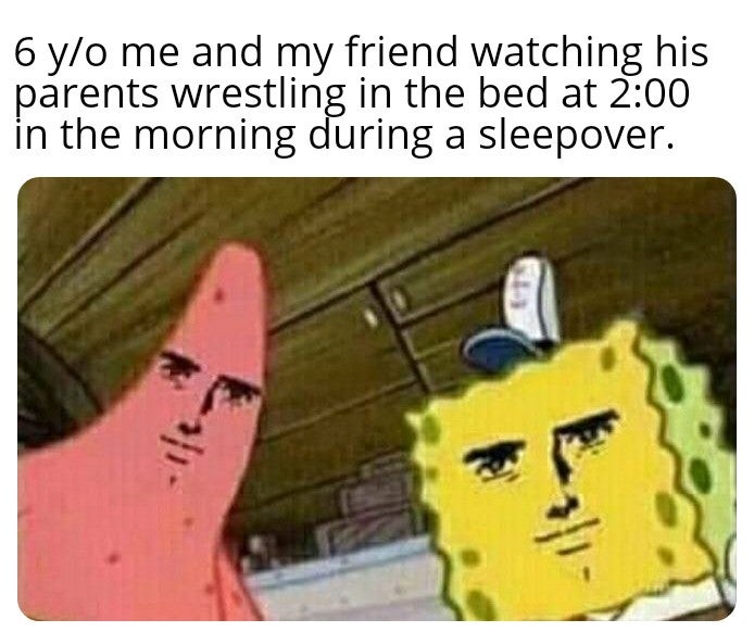funny memes - kuso miso face spongebob - 6 yo me and my friend watching his parents wrestling in the bed at 2:00 in the morning during a sleepover.