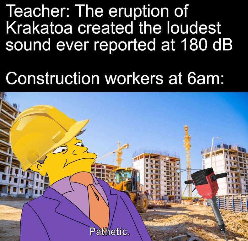 cartoon - Teacher The eruption of Krakatoa created the loudest sound ever reported at 180 dB Construction workers at 6am Pathetic.