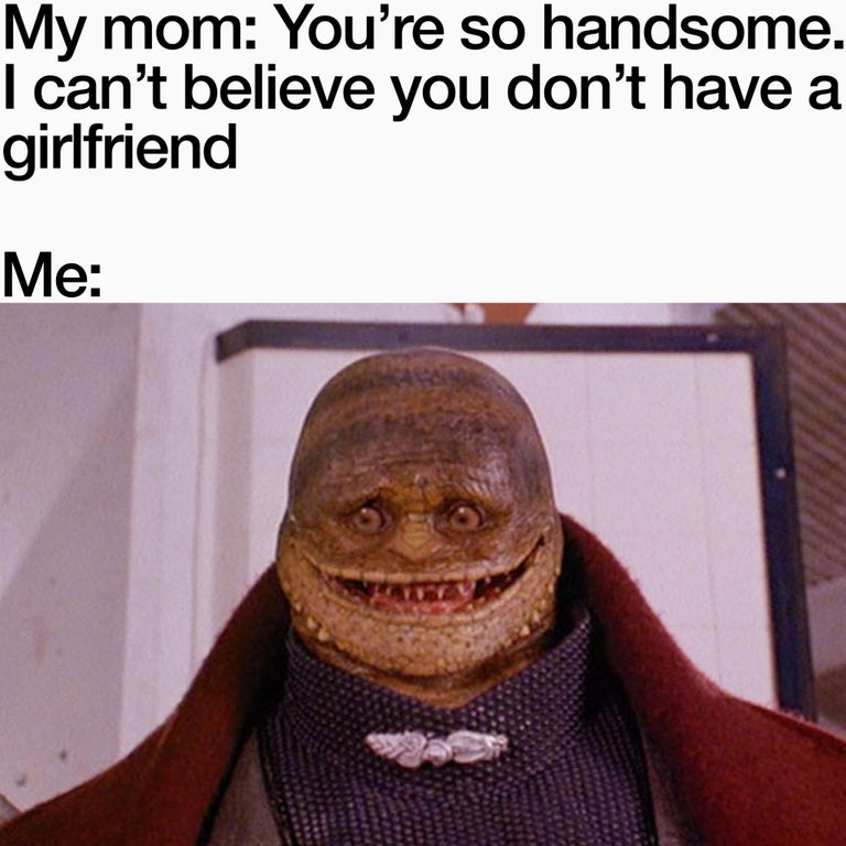 big neck meme - My mom You're so handsome. I can't believe you don't have a girlfriend Me