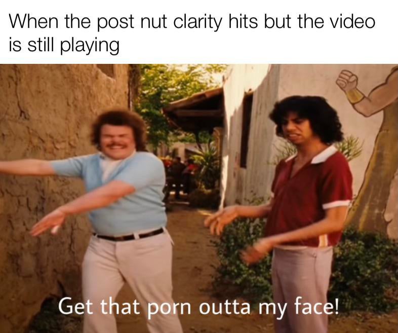 When the post nut clarity hits but the video is still playing Get that porn outta my face!