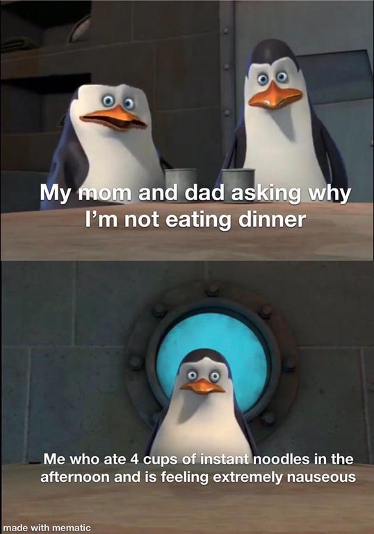 penguin - My mom and dad asking why I'm not eating dinner Me who ate 4 cups of instant noodles in the afternoon and is feeling extremely nauseous made with mematic
