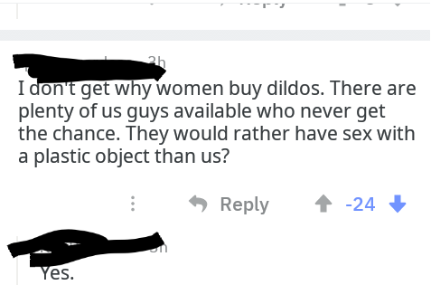 diagram - I don't get why women buy dildos. There are plenty of us guys available who never get the chance. They would rather have sex with a plastic object than us? 24 Yes.