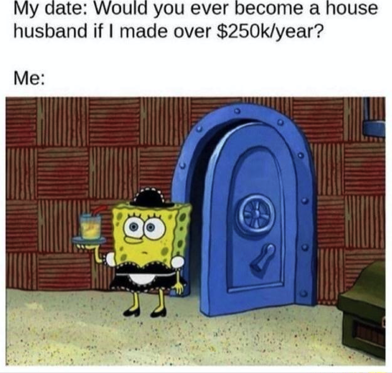 spongebob maid - My date Would you ever become a house husband if I made over $year? Me Hui 8