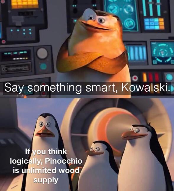 Humour - lii Say something smart, Kowalski. If you think logically, Pinocchio is unlimited wood supply