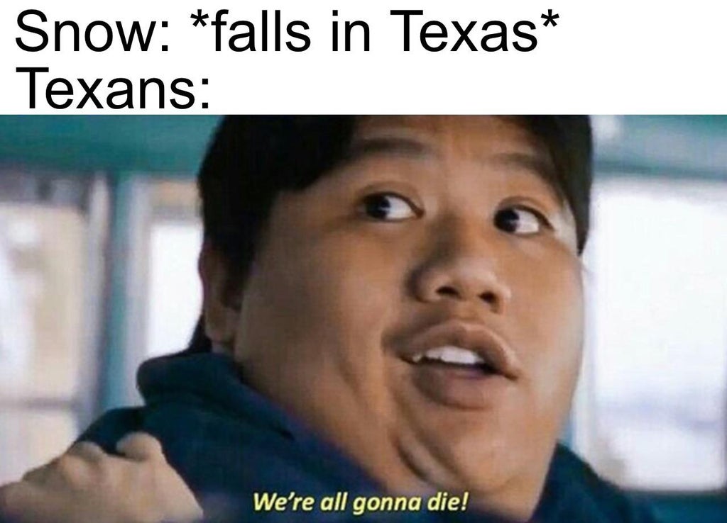 were all gonna die meme - Snow falls in Texas Texans We're all gonna die!