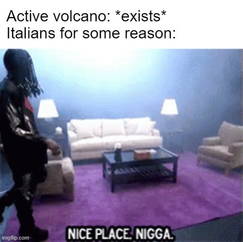 nice place n meme - Active volcano exists Italians for some reason Nice Place. Nigga. imgflip.com