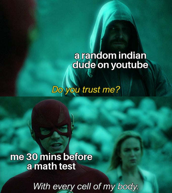 do you trust me with every cell - a random indian dude on youtube Do you trust me? me 30 mins before a math test With every cell of my body.