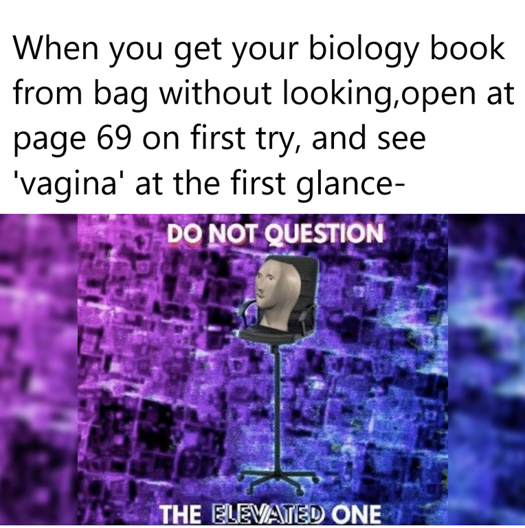 do not question the elevated one template - When you get your biology book from bag without looking,open at page 69 on first try, and see 'vagina' at the first glance Do Not Question The Elevated One