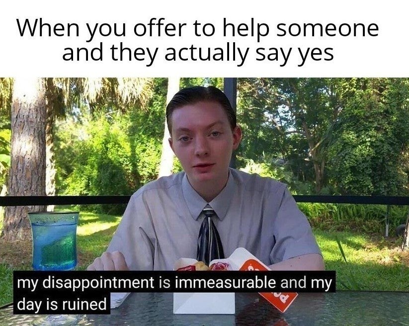 my disappointment is immeasurable and my day - When you offer to help someone and they actually say yes my disappointment is immeasurable and my day is ruined