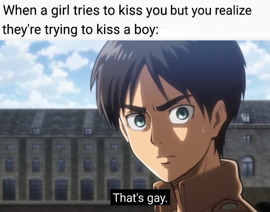 aot eren - When a girl tries to kiss you but you realize they're trying to kiss a boy That's gay.