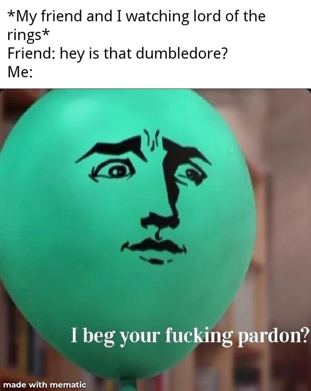 beg your pardon balloon meme - My friend and I watching lord of the rings Friend hey is that dumbledore? Me I beg your fucking pardon? made with mematic